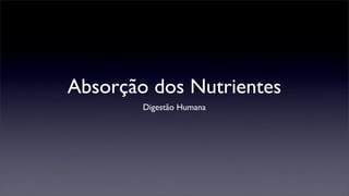 Absorção dos Nutrientes
        Digestão Humana
 