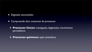 •   Digestão extracelular

•   Compreende dois conjuntos de processos

    •   Processos físicos: mastigação, deglutição, movimentos
        peristálticos

    •   Processos químicos: ação enzimática
 
