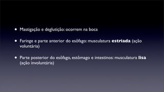 •   Mastigação e deglutição: ocorrem na boca

•   Faringe e parte anterior do esôfago: musculatura estriada (ação
    voluntária)

•   Parte posterior do esôfago, estômago e intestinos: musculatura lisa
    (ação involuntária)
 