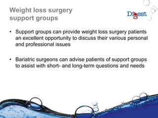 Weight loss surgery
support groups
• Support groups can provide weight loss surgery patients
an excellent opportunity to discuss their various personal
and professional issues
• Bariatric surgeons can advise patients of support groups
to assist with short- and long-term questions and needs
 