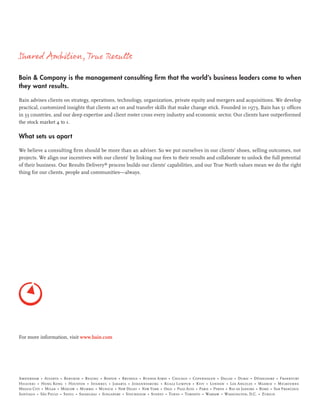 For more information, visit www.bain.com
Amsterdam • Atlanta • Bangkok • Beijing • Boston • Brussels • Buenos Aires • Chicago • Copenhagen • Dallas • Dubai • Düsseldorf • Frankfurt
Helsinki • Hong Kong • Houston • Istanbul • Jakarta • Johannesburg • Kuala Lumpur • Kyiv • London • Los Angeles • Madrid • Melbourne
Mexico City • Milan • Moscow • Mumbai • Munich • New Delhi • New York • Oslo • Palo Alto • Paris • Perth • Rio de Janeiro • Rome • San Francisco
Santiago • São Paulo • Seoul • Shanghai • Singapore • Stockholm • Sydney • Tokyo • Toronto • Warsaw • Washington, D.C. • Zurich
Shared Ambition,True Results
Bain & Company is the management consulting ﬁrm that the world’s business leaders come to when
they want results.
Bain advises clients on strategy, operations, technology, organization, private equity and mergers and acquisitions. We develop
practical, customized insights that clients act on and transfer skills that make change stick. Founded in 1973, Bain has 51 ofﬁces
in 33 countries, and our deep expertise and client roster cross every industry and economic sector. Our clients have outperformed
the stock market 4 to 1.
What sets us apart
We believe a consulting ﬁrm should be more than an adviser. So we put ourselves in our clients’ shoes, selling outcomes, not
projects. We align our incentives with our clients’ by linking our fees to their results and collaborate to unlock the full potential
of their business. Our Results Delivery®
process builds our clients’ capabilities, and our True North values mean we do the right
thing for our clients, people and communities—always.
 