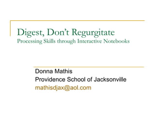 Digest, Don’t Regurgitate Processing Skills through Interactive Notebooks Donna Mathis Providence School of Jacksonville [email_address]   
