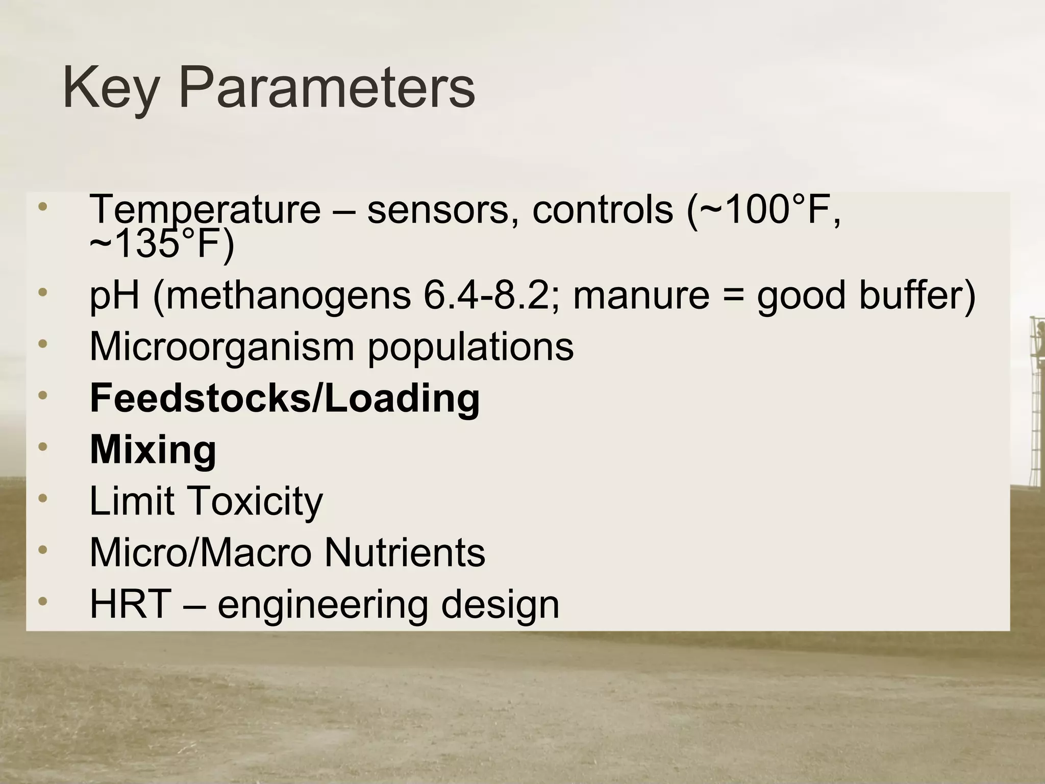 Key Parameters
• Temperature – sensors, controls (~100°F,
~135°F)
• pH (methanogens 6.4-8.2; manure = good buffer)
• Microorganism populations
• Feedstocks/Loading
• Mixing
• Limit Toxicity
• Micro/Macro Nutrients
• HRT – engineering design
 