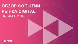 ОБЗОР СОБЫТИЙ
РЫНКА DIGITAL
ОКТЯБРЬ 2016
 