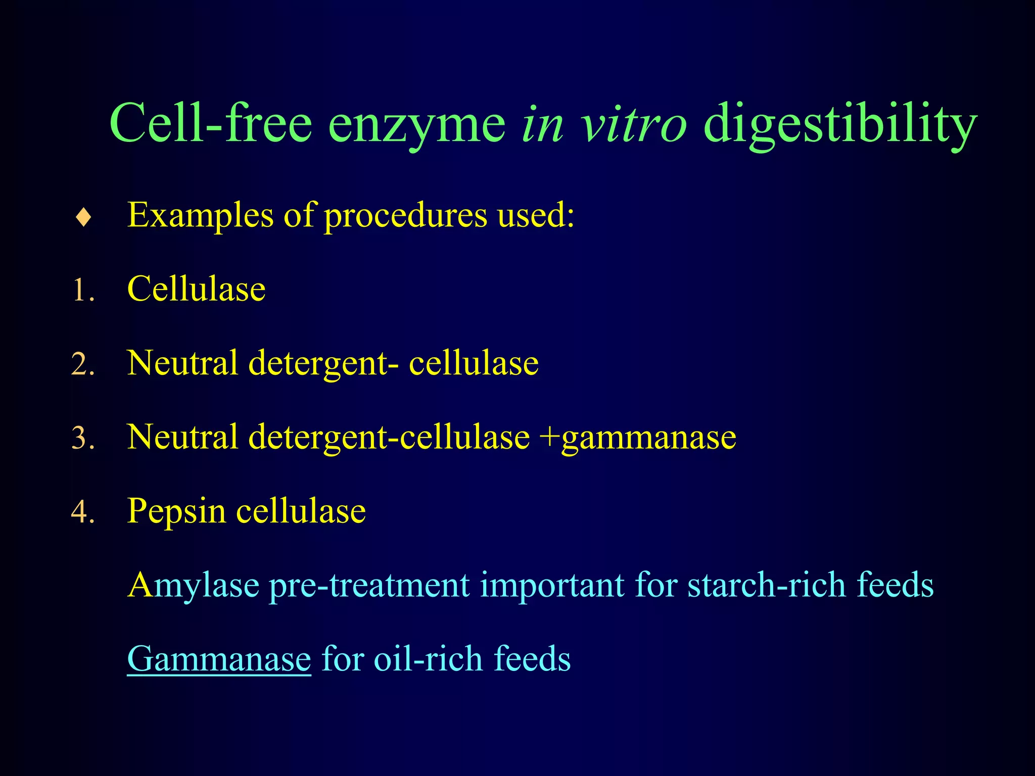 Cell-free enzyme in vitro digestibility
Examples of procedures used:
1. Cellulase
2. Neutral detergent- cellulase
3. Neutral detergent-cellulase +gammanase
4. Pepsin cellulase
Amylase pre-treatment important for starch-rich feeds
Gammanase for oil-rich feeds
 