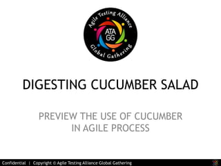 DIGESTING CUCUMBER SALAD 
PREVIEW THE USE OF CUCUMBER 
IN AGILE PROCESS 
Confidential | Copyright © Agile Testing Alliance Global Gathering 
 