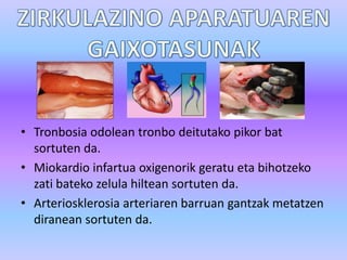 • Tronbosia odolean tronbo deitutako pikor bat
sortuten da.
• Miokardio infartua oxigenorik geratu eta bihotzeko
zati bateko zelula hiltean sortuten da.
• Arteriosklerosia arteriaren barruan gantzak metatzen
diranean sortuten da.

 