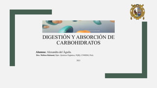 DIGESTIÓN Y ABSORCIÓN DE
CARBOHIDRATOS
Alumna: Alexandra del Águila.
Dra. Melissa Rabanal, Dpto. Química Orgánica, FQIQ, UNMSM, Perú.
2021
 