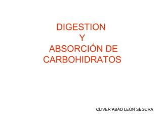 DIGESTION
Y
ABSORCIÓN DE
CARBOHIDRATOS
CLIVER ABAD LEON SEGURA
 