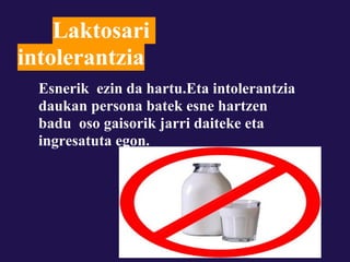 Laktosari
intolerantzia
  Esnerik ezin da hartu.Eta intolerantzia
  daukan persona batek esne hartzen
  badu oso gaisorik jarri daiteke eta
  ingresatuta egon.
 