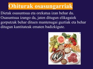 Ohiturak osasungarriak
Dietak osasuntsua eta orekatua izan behar du.
Osasuntsua izango da, jaten ditugun elikagaiek
gorputzak behar dituen mantenugai guztiak eta behar
ditugun kantitateak ematen badizkigute.
 