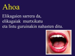 Ahoa
Elikagaien sarrera da,
elikagaiak murtxikatu
eta listu guruinakin nahasten ditu.
 