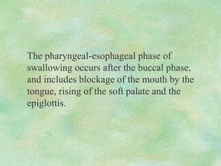 The pharyngeal-esophageal phase of
swallowing occurs after the buccal phase,
and includes blockage of the mouth by the
tongue, rising of the soft palate and the
epiglottis.
 