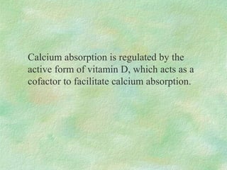 Calcium absorption is regulated by the
active form of vitamin D, which acts as a
cofactor to facilitate calcium absorption.
 