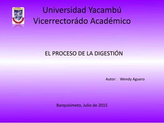 Universidad Yacambú
Vicerrectorádo Académico
EL PROCESO DE LA DIGESTIÓN
Autor: Wendy Aguero
Barquisimeto, Julio de 2015
 