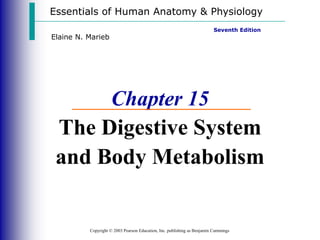 Essentials of Human Anatomy & Physiology
Copyright © 2003 Pearson Education, Inc. publishing as Benjamin Cummings
Seventh Edition
Elaine N. Marieb
Chapter 15
The Digestive System
and Body Metabolism
 