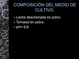 COMPOSICIÓN DEL MEDIO DE
CULTIVO.
 Leche descremada en polvo.
 Tornasol en polvo.
 pH= 6.8.
 