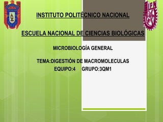 INSTITUTO POLITÉCNICO NACIONAL
ESCUELA NACIONAL DE CIENCIAS BIOLÓGICAS
MICROBIOLOGÍA GENERAL
TEMA:DIGESTIÓN DE MACROMOLECULAS
EQUIPO:4 GRUPO:3QM1
 