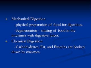 3. Mechanical Digestion
- physical preparation of food for digestion.
- Segmentation – mixing of food in the
intestines with digestive juices.
4. Chemical Digestion
- Carbohydrates, Fat, and Proteins are broken
down by enzymes.
 