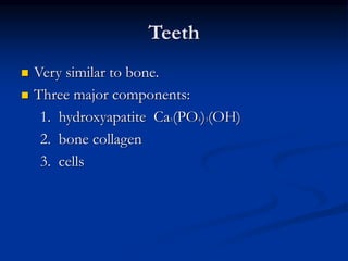 Teeth
 Very similar to bone.
 Three major components:
1. hydroxyapatite Ca5(PO4)3(OH)
2. bone collagen
3. cells
 