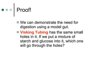 Proof! We can demonstrate the need for digestion using a model gut. Visking Tubing  has the same small holes in it. If we put a mixture of starch and glucose into it, which one will go through the holes? 