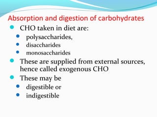  CHO taken in diet are:
 polysaccharides,
 disaccharides
 monosaccharides
 These are supplied from external sources,
hence called exogenous CHO
 These may be
 digestible or
 indigestible
Absorption and digestion of carbohydrates
 