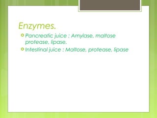 Enzymes.
 Pancreatic    juice : Amylase, maltose
  protease, lipase.
 Intestinal juice : Maltose, protease, lipase
 
