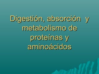 Digestión, absorción yDigestión, absorción y
metabolismo demetabolismo de
proteínas yproteínas y
aminoácidosaminoácidos
 