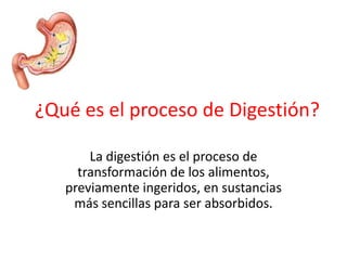 ¿Qué es el proceso de Digestión?

       La digestión es el proceso de
     transformación de los alimentos,
   previamente ingeridos, en sustancias
    más sencillas para ser absorbidos.
 