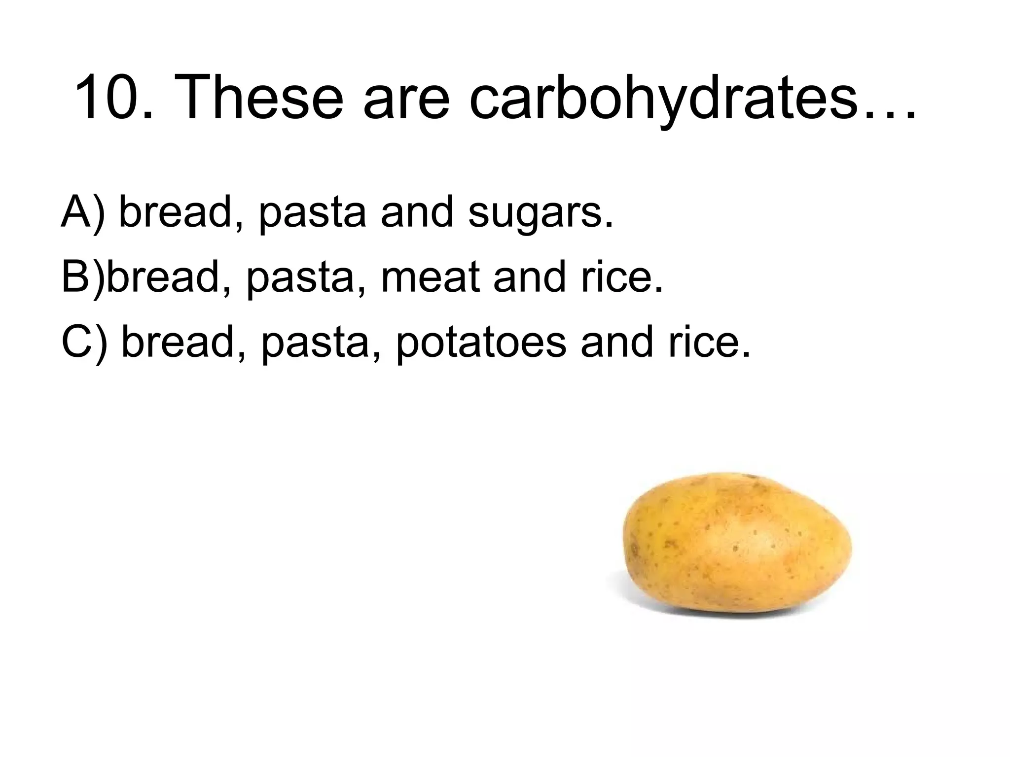 10. These are carbohydrates…
A) bread, pasta and sugars.
B)bread, pasta, meat and rice.
C) bread, pasta, potatoes and rice.
 