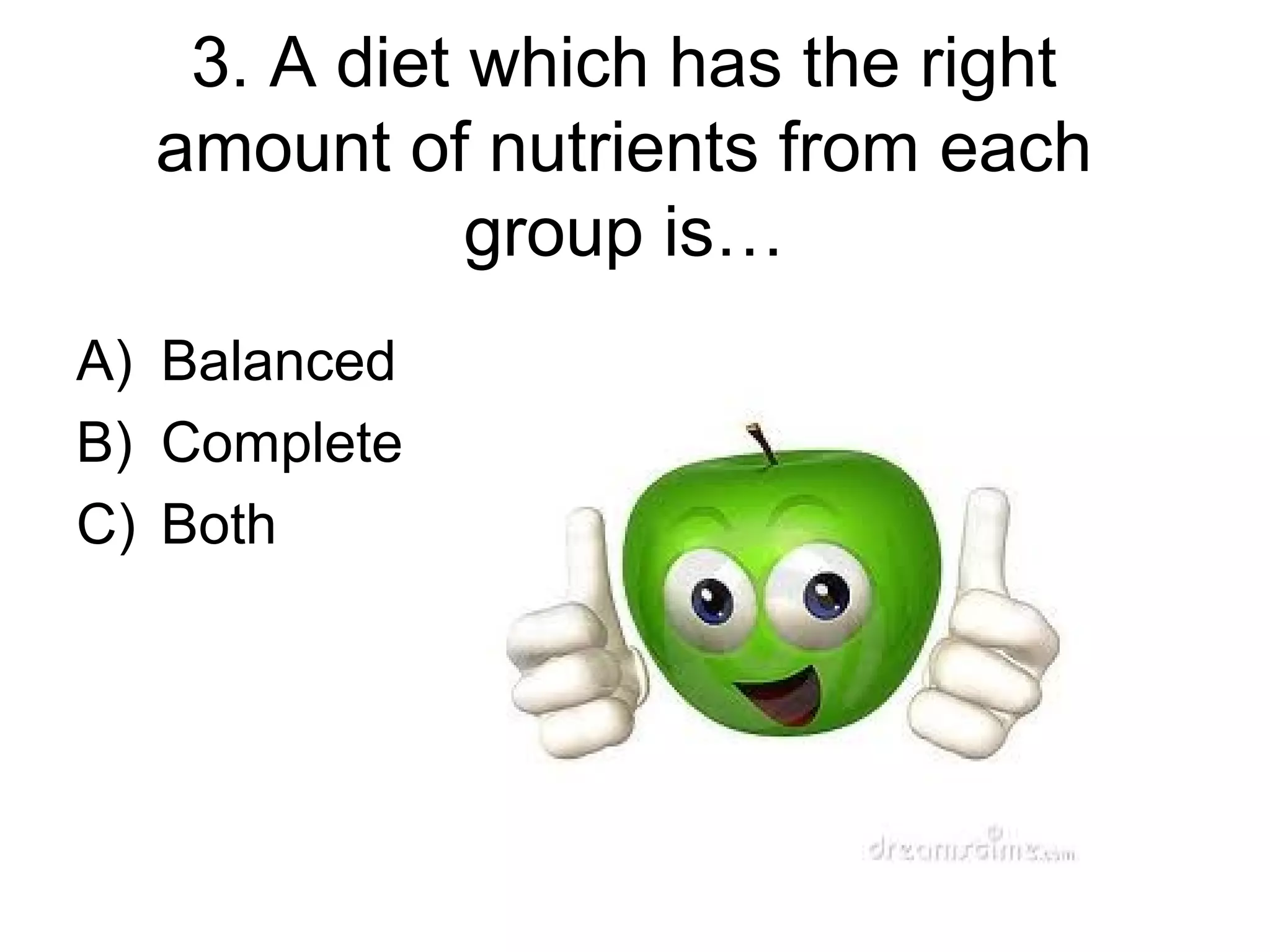 3. A diet which has the right
amount of nutrients from each
group is…
A) Balanced
B) Complete
C) Both
 