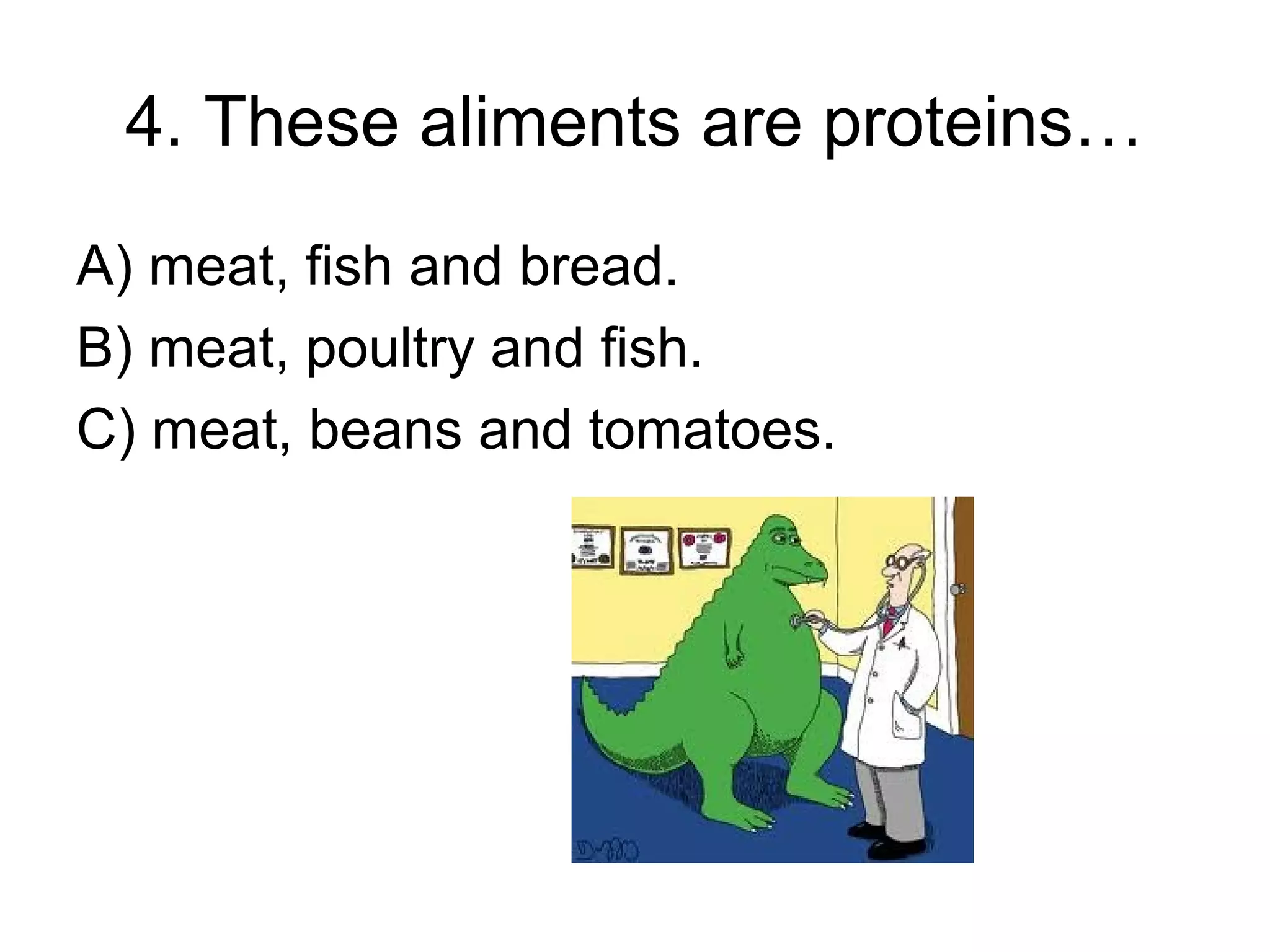 4. These aliments are proteins…
A) meat, fish and bread.
B) meat, poultry and fish.
C) meat, beans and tomatoes.
 
