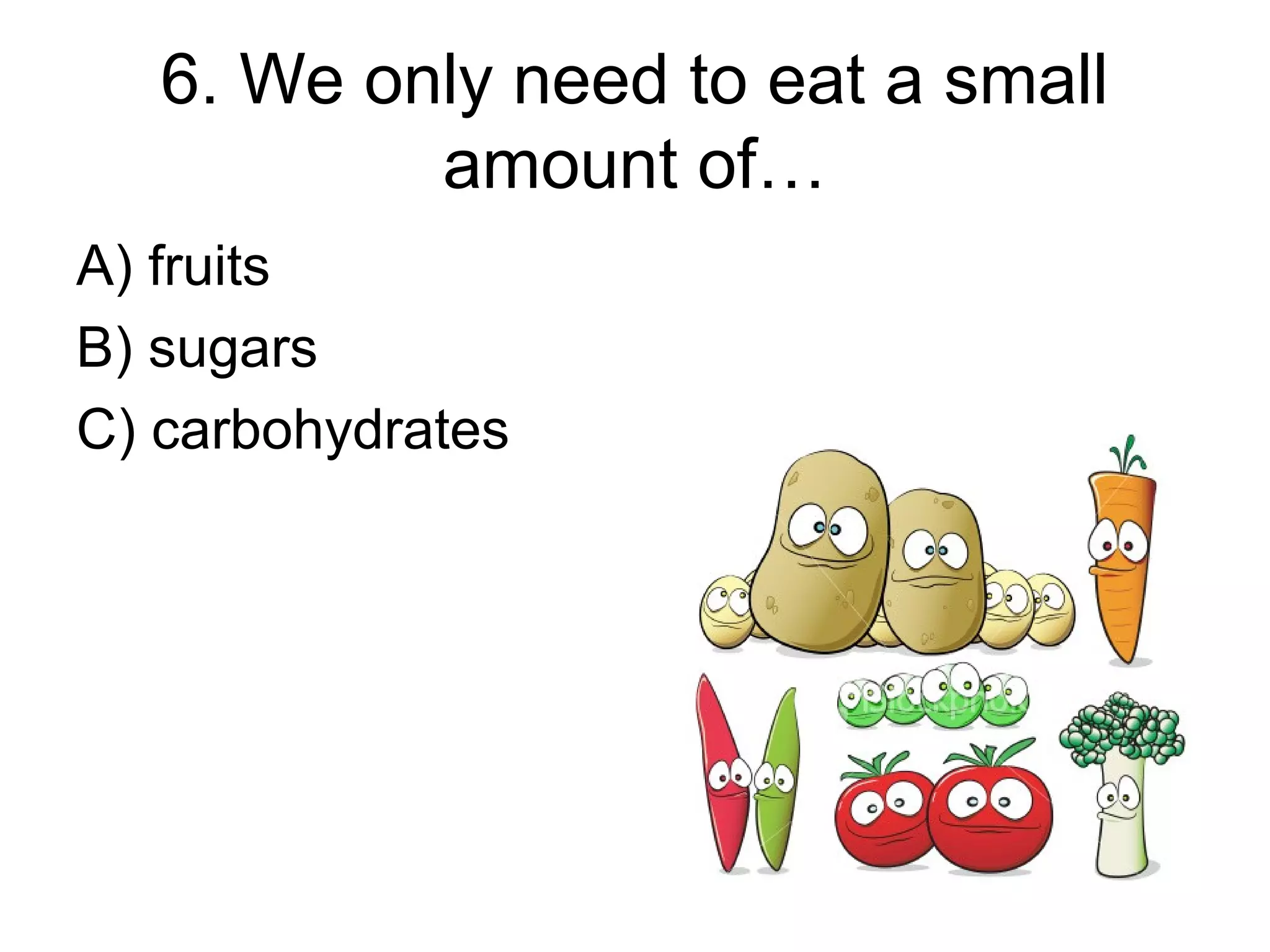 6. We only need to eat a small
amount of…
A) fruits
B) sugars
C) carbohydrates
 