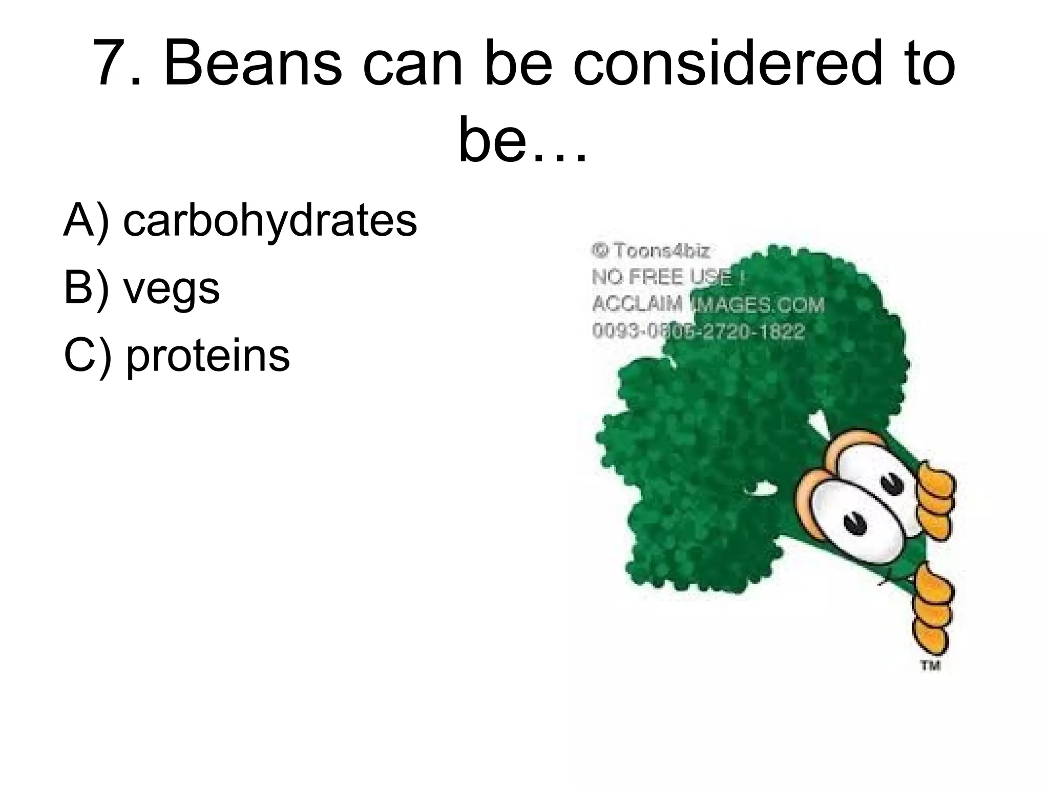 7. Beans can be considered to
be…
A) carbohydrates
B) vegs
C) proteins
 