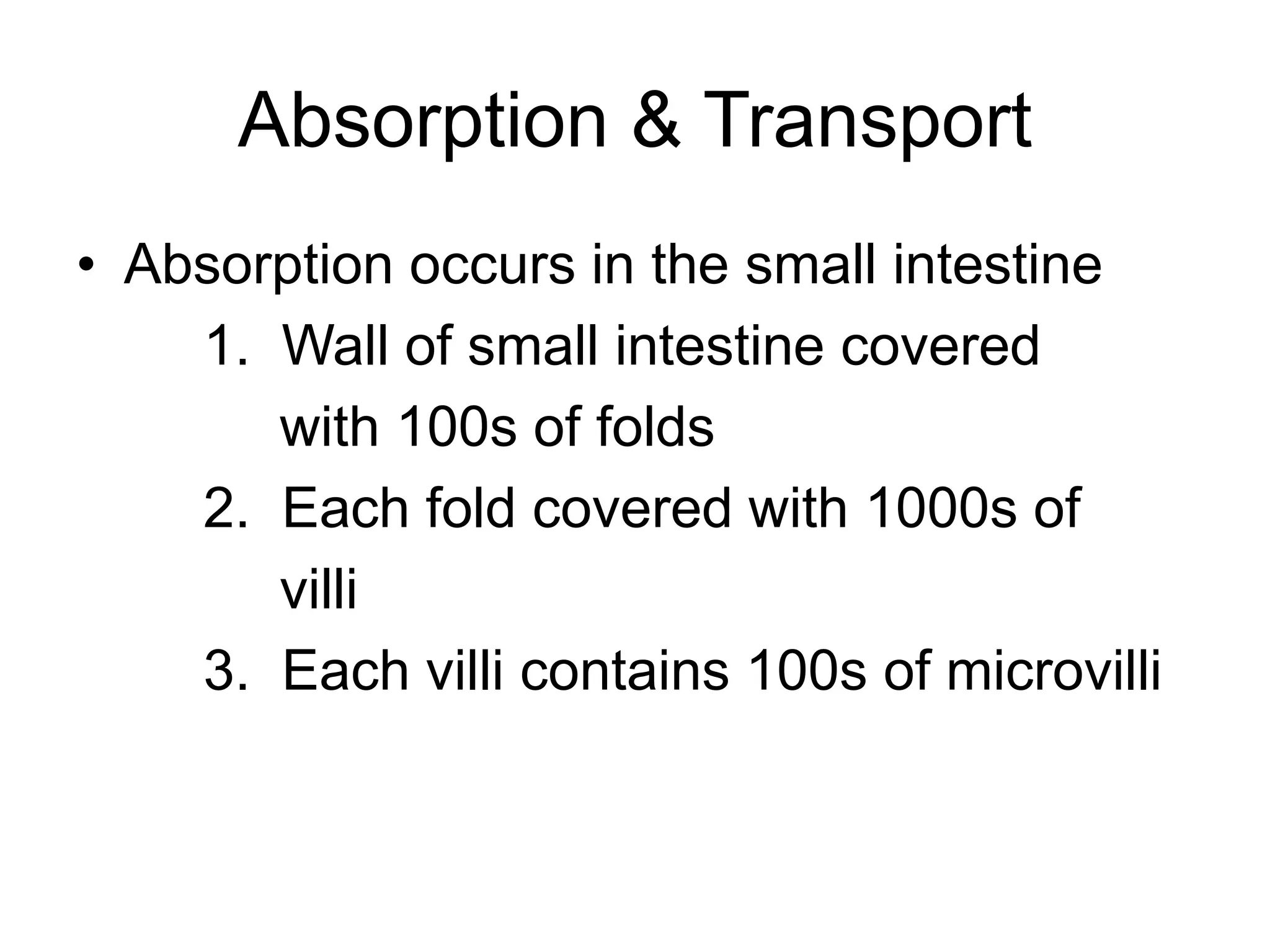 Absorption & Transport
• Absorption occurs in the small intestine
1. Wall of small intestine covered
with 100s of folds
2. Each fold covered with 1000s of
villi
3. Each villi contains 100s of microvilli
 