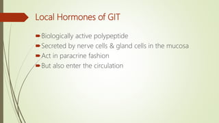 Local Hormones of GIT
Biologically active polypeptide
Secreted by nerve cells & gland cells in the mucosa
Act in paracrine fashion
But also enter the circulation
 