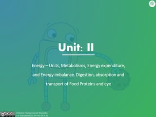 Unit: II
Energy – Units, Metabolisms, Energy expenditure,
and Energy imbalance. Digestion, absorption and
transport of Food Proteins and eye
Attribution-NonCommercial-ShareAlike
4.0 International (CC BY-NC-SA 4.0)
 