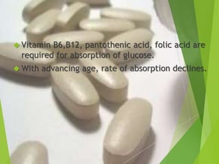  Vitamin B6,B12, pantothenic acid, folic acid are 
required for absorption of glucose. 
With advancing age, rate of absorption declines. 
 