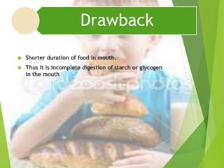 Drawback 
 Shorter duration of food in mouth. 
 Thus it is incomplete digestion of starch or glycogen 
in the mouth 
 