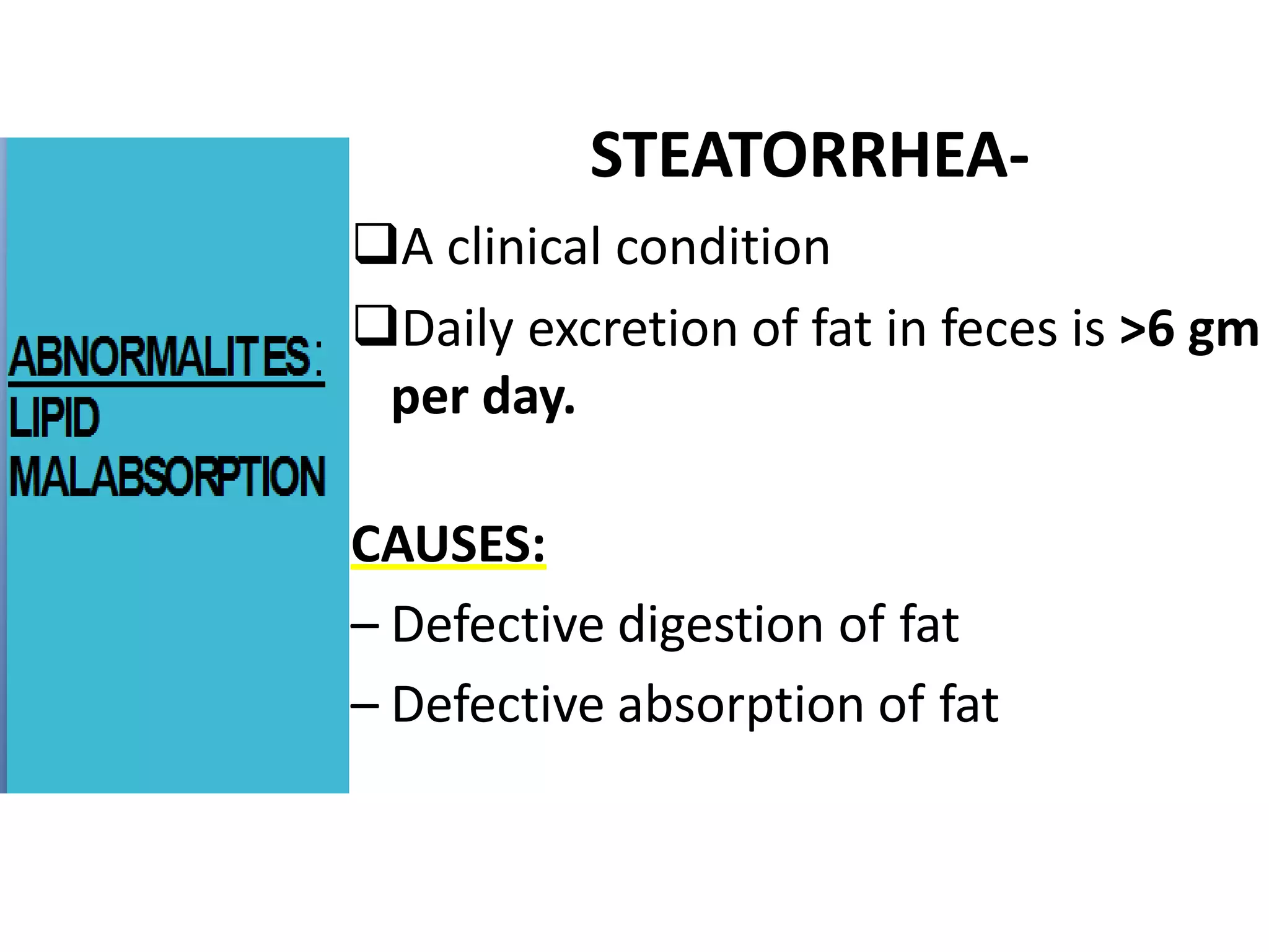 STEATORRHEA-
A clinical condition
Daily excretion of fat in feces is >6 gm
per day.
CAUSES:
– Defective digestion of fat
– Defective absorption of fat
 