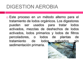 DIGESTION AEROBIA


Este proceso en un método alterno para el
tratamiento de lodos orgánicos. Los digestores
pueden ser usados para tratar lodos
activados, mezclas de deshechos de lodos
activados, lodos primarios y lodos de filtros
percoladores, o lodos de plantas de
tratamiento
de
lodos
activados
sin
sedimentación primaria.

 