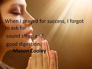 When I prayed for success, I forgot
to ask for
sound sleep and
good digestion.
-Mason Cooley

 