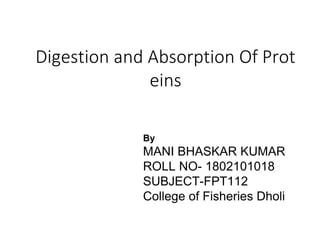 Digestion and Absorption Of Prot
eins
By
MANI BHASKAR KUMAR
ROLL NO- 1802101018
SUBJECT-FPT112
College of Fisheries Dholi
 