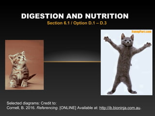 Section 6.1 / Option D.1 – D.3
DIGESTION AND NUTRITION
Selected diagrams: Credit to:
Cornell, B. 2016. Referencing. [ONLINE] Available at: http://ib.bioninja.com.au.
 
