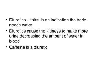 • Diuretics – thirst is an indication the body
needs water
• Diuretics cause the kidneys to make more
urine decreasing the amount of water in
blood
• Caffeine is a diuretic
 