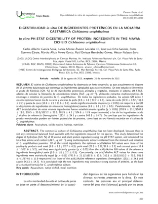 Cuenca Soria et al.
Digestibilidad in vitro de ingredientes proteínicos para Cichlasoma urophthalmus
29(3):263-275,2013
DIGESTIBILIDAD in vitro DE INGREDIENTES PROTEÍNICOS EN LA MOJARRA
CASTARRICA Cichlasoma urophthalmus
In vitro PH-STAT DIGESTIBILITY OF PROTEIN INGREDIENTS IN THE MAYAN
CICHLID Cichlasoma urophthalmus
Carlos Alberto Cuenca Soria, Carlos Alfonso Álvarez González , José Luis Ortiz-Galindo, Rocío
Guerrero-Zárate, Martha Alicia Perera-García, Raúl Enrique Hernández-Gómez, Héctor Nolasco-Soria
(CACS, JLOG) Centro Interdisciplinario de Ciencias Marinas, Av. Instituto Politécnico Nacional s/n, Col. Playa Palo de Santa
Rita, Apdo. Postal 592, La Paz, BCS, 23096, México.
(CAÁG, RGZ, MAPG, REHG) Universidad Juárez Autónoma de Tabasco, Carretera Villahermosa-Cárdenas km 0.5,
Villahermosa, Tabasco, 86139, México. alvarez_alfonso@hotmail.com
(HNS) Centro de Investigaciones Biológicas del Noroeste, SC. Mar Bermejo No 195, Col. Playa Palo de Santa Rita, Apdo.
Postal 128, La Paz, BCS, 23090, México.
Artículo recibido: 17 de agosto de 2013, aceptado: 28 de noviembre de 2013
RESUMEN. El cultivo de Cichlasoma urophthalmus ha observado un lento desarrollo, ya que actualmente no dispone
de un alimento balanceado que contenga los ingredientes apropiados para su crecimiento. En este estudio se determinó
el grado de hidrólisis (GH, %) de 29 ingredientes proteínicos animales y vegetales, mediante el sistema pH STAT,
además de calcular la liberación de aminoácidos totales (ALT, µg ml
−1
), utilizando extractos multienzimáticos de
estómago e intestino de juveniles de C. urophthalmus. De todos los ingredientes probados, los valores GH ácido /
alcalino óptimos fueron los de la carne y vísceras de pollo (9.6 ± 1.8 / 22.7 ± 4.3), carne de cerdo (22.0 ± 0.52 / 31.6
± 2.2) y pasta de coco (10.4 ± 1.5 / 21.6 ± 5.2), siendo signicativamente mayores (p  0.05) con respecto a los GH
ácido/alcalino de ingredientes de referencia, hemoglobina/caseína (6.9 ± 1.8 / 2.2 ± 0.5). Paralelamente, los valores
ALT ácido/alcalino de estos mismos ingredientes fueron estadísticamente iguales (p  0.05) (793.9 ± 21.1/1587.8
± 13.0, 310.5 ± 33.0/1013.2 ± 20.3, 591.9 ± 4.1 / 574.6 ± 11.9 respectivamente) a los de los ingredientes ácido
/ alcalino de referencia (hemoglobina 1293.1 ± 24.1 y caseína 943.3 ± 14.7). Se concluye que los ingredientes de
prueba mencionados pueden ser fuentes potenciales de proteína, como base de una fórmula estándar en el cultivo de
C. urophthalmus.
Palabras clave: Acuicultura, cíclido nativo, harinas, nutrición.
ABSTRACT. The commercial culture of Cichlasoma urophthalmus has not been developed, because there is
not any commercial balanced food available with the ingredients required for the species. This study determined the
degree of hydrolysis (GH, %) of 29 animal and plant protein ingredients using the pH STAT system, and calculated the
total free amino acid content (ALT, µg ml
−1
) using multienzymatic extracts obtained from the stomach and intestine
of C. urophthalmus juveniles. Of all the tested ingredients, the optimum acid/alkaline GH values were those of the
poultry-by products and meat (9.6 ± 1.8 / 22.7 ± 4.3), pork meal (22.0 ± 0.52/31.6 ± 2.2) and coconut paste (10.4
± 1.5/21.6 ± 5.2), and they were signicantly greater (p  0.05) than the acid/alkaline GH values of the reference
ingredients hemoglobin/casein (6.9 ± 1.8 / 2.2 ± 0.5). Concurrently, the acid/alkaline ALT values for these same
ingredients were statistically equal (p  0.05) (793.9 ± 21.1/1587.8 ± 13.0, 310.5 ± 33.0/1013.2 ± 20.3, 591.9
± 4.1/574.6 ± 11.9 respectively) to those of the acid/alkaline reference ingredients (hemoglobin 1293.1 ± 24.1 and
casein 943.3 ± 14.7). It is concluded that the test ingredients may constitute strong sources of proteins, as the base
of a standard formula for C. urophthalmus culture.
Key words: Aquaculture, native cichlid, meal, nutrition.
INTRODUCCIÓN
La alta mortandad durante el cultivo de peces
se debe en parte al desconocimiento de la capaci-
dad digestiva de los organismos para hidrolizar los
diversos nutrientes presentes en la dieta. En este
contexto, las proteínas son el principal determi-
nante del peso vivo (biomasa) ganado por los peces
www.universidadyciencia.ujat.mx
263
 