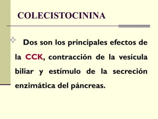 COLECISTOCININA
 Dos son los principales efectos de
la CCK, contracción de la vesícula
biliar y estímulo de la secreción
enzimática del páncreas.
 