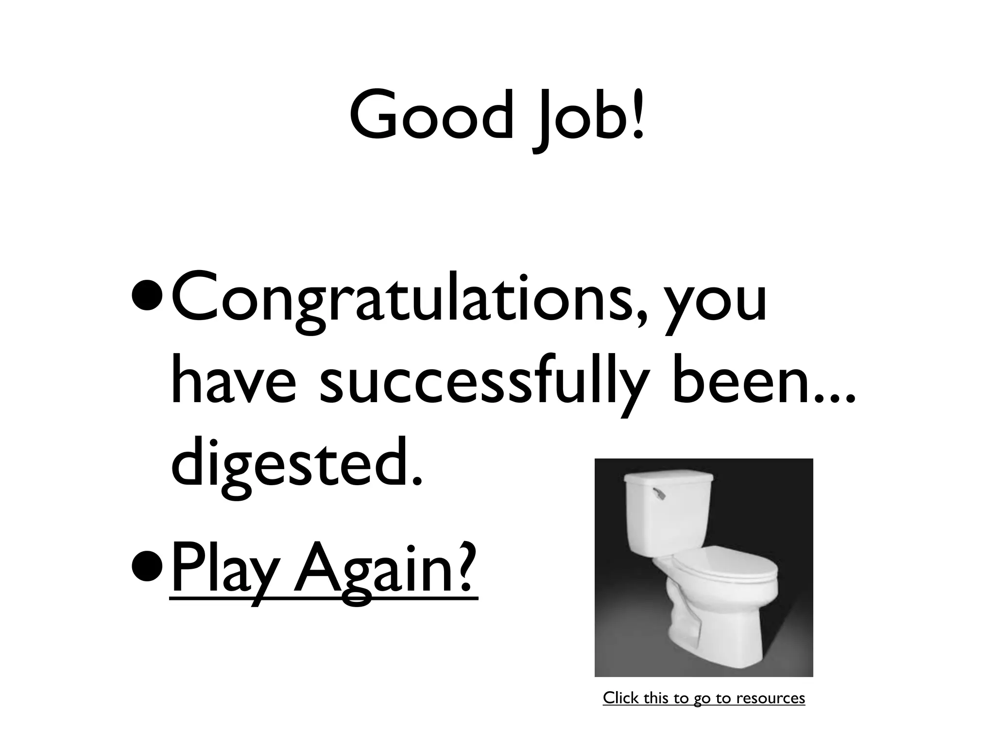 Good Job!

•   Congratulations, you
    have successfully been...
    digested.
•   Play Again?
                   Click this to go to resources
 