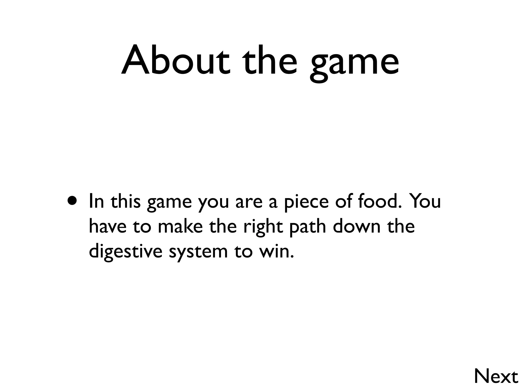 About the game


• In this game you are a piece of food. You
  have to make the right path down the
  digestive system to win.




                                              Next
 