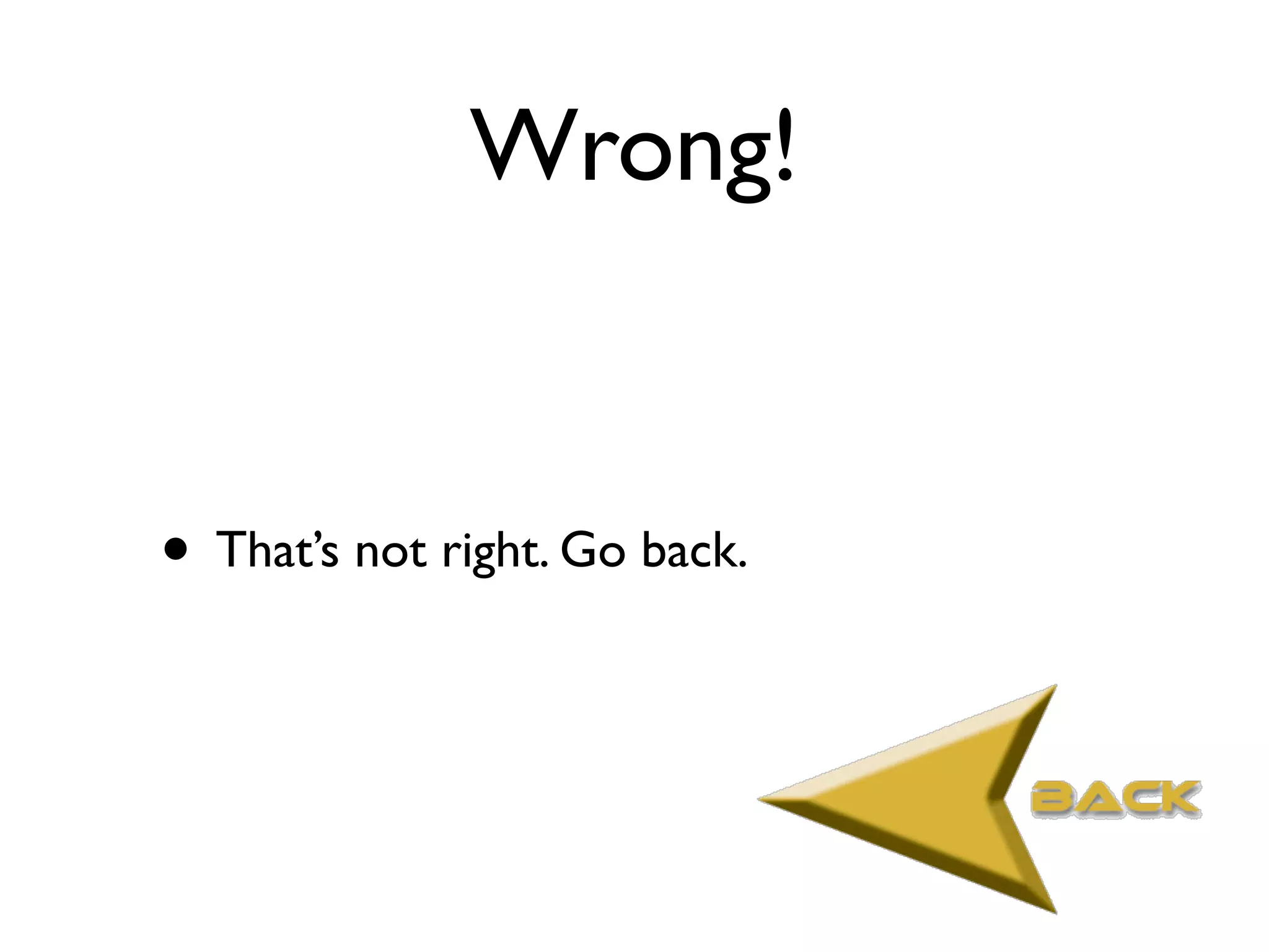 Wrong!


• That’s not right. Go back.
 